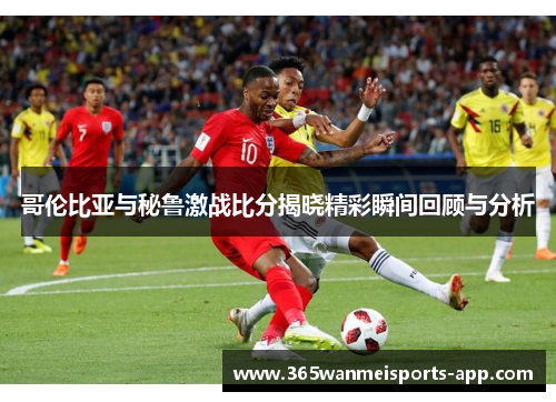 哥伦比亚与秘鲁激战比分揭晓精彩瞬间回顾与分析