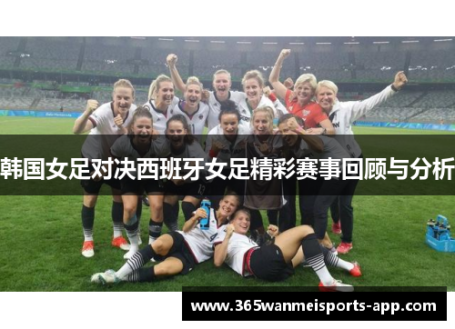 韩国女足对决西班牙女足精彩赛事回顾与分析